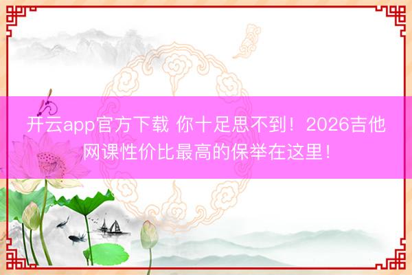 开云app官方下载 你十足思不到!2026吉他网课性价比最高的保举在这里!