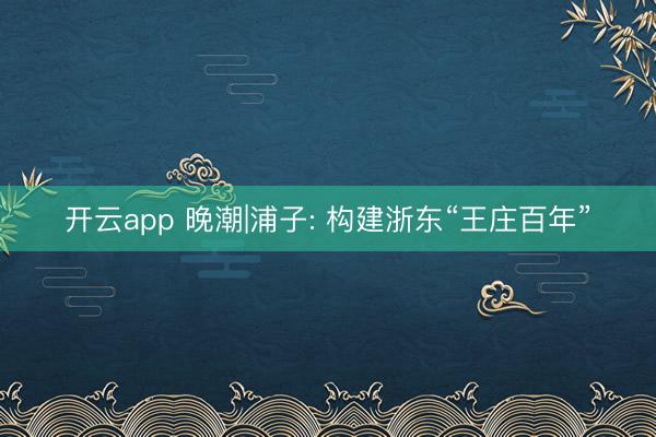 开云app 晚潮|浦子: 构建浙东“王庄百年”
