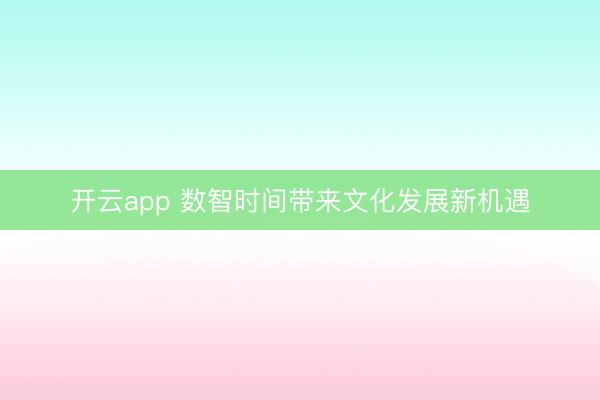 开云app 数智时间带来文化发展新机遇