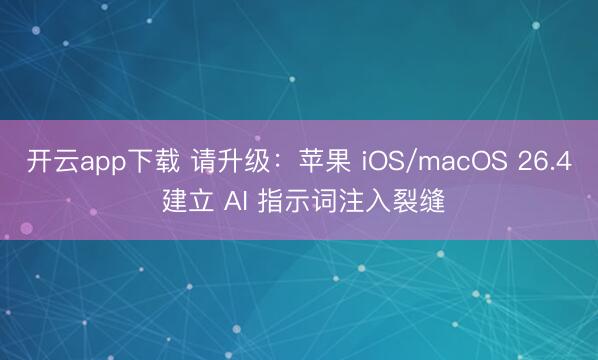 开云app下载 请升级:苹果 iOS/macOS 26.4 建立 AI 指示词注入裂缝