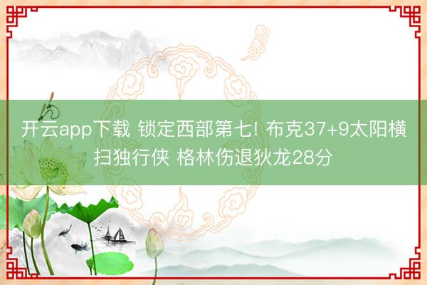 开云app下载 锁定西部第七! 布克37+9太阳横扫独行侠 格林伤退狄龙28分