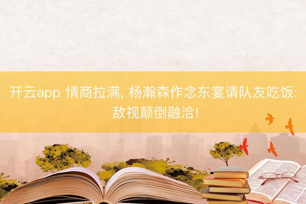 开云app 情商拉满， 杨瀚森作念东宴请队友吃饭: 敌视颠倒融洽!