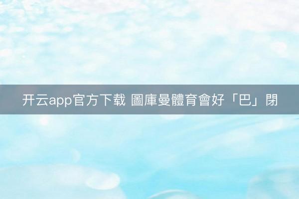 开云app官方下载 圖庫曼體育會好「巴」閉