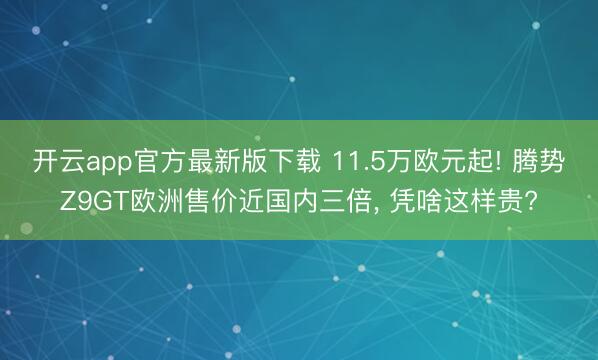开云app官方最新版下载 11.5万欧元起! 腾势Z9GT欧洲售价近国内三倍, 凭啥这样贵?
