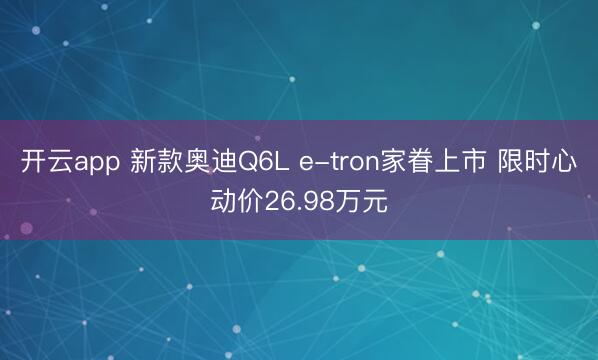 开云app 新款奥迪Q6L e-tron家眷上市 限时心动价26.98万元