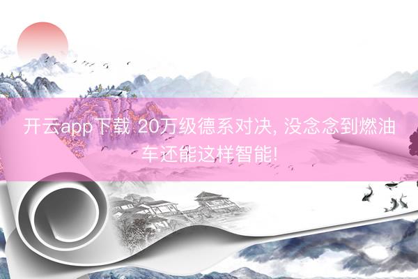 开云app下载 20万级德系对决, 没念念到燃油车还能这样智能!