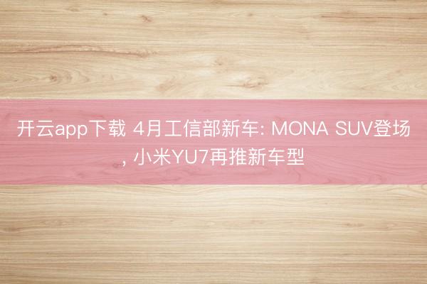 开云app下载 4月工信部新车: MONA SUV登场， 小米YU7再推新车型