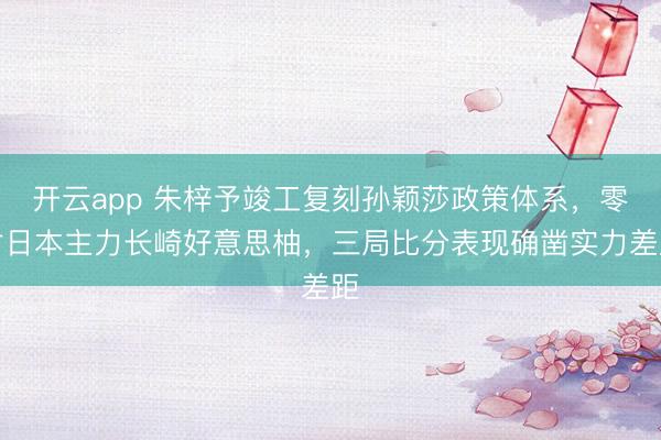 开云app 朱梓予竣工复刻孙颖莎政策体系，零封日本主力长崎好意思柚，三局比分表现确凿实力差距