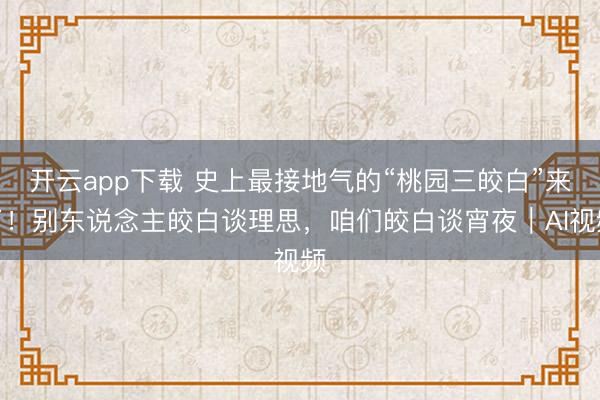 开云app下载 史上最接地气的“桃园三皎白”来了!别东说念主皎白谈理思,咱们皎白谈宵夜|AI视频