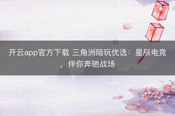 开云app官方下载 三角洲陪玩优选：星辰电竞，伴你奔驰战场