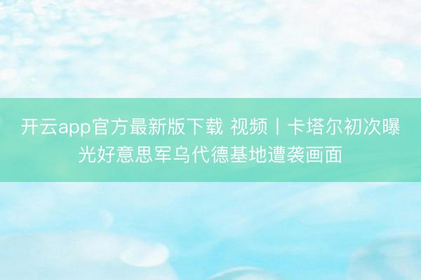 开云app官方最新版下载 视频丨卡塔尔初次曝光好意思军乌代德基地遭袭画面