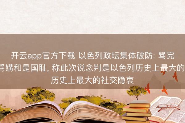 开云app官方下载 以色列政坛集体破防: 骂完特朗普, 骂媾和是国耻, 称此次说念判是以色列历史上最大的社交隐衷