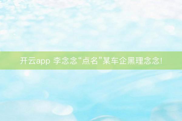 开云app 李念念“点名”某车企黑理念念!