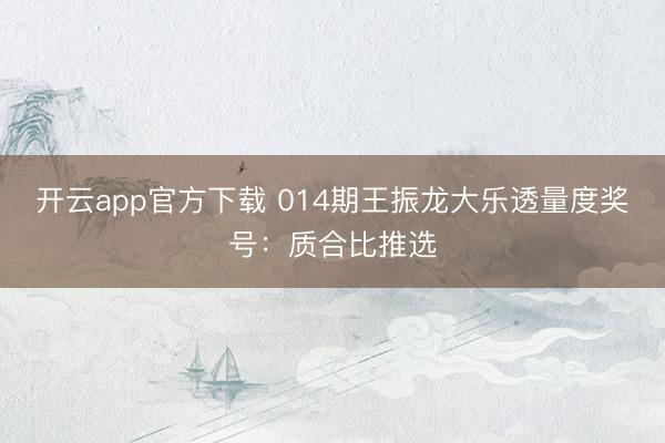 开云app官方下载 014期王振龙大乐透量度奖号:质合比推选