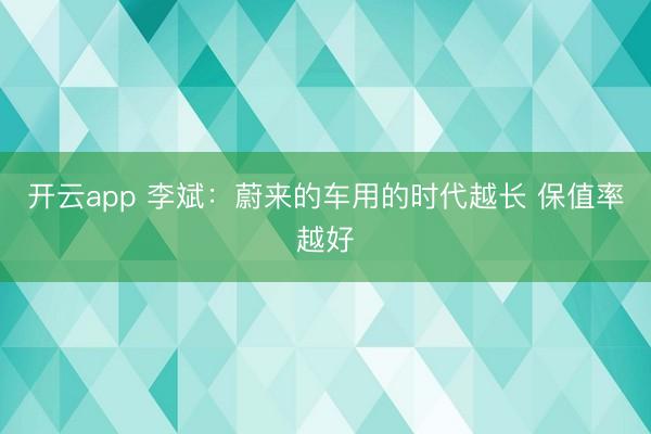 开云app 李斌:蔚来的车用的时代越长 保值率越好