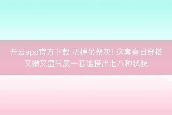 开云app官方下载 扔掉吊祭灰! 这套春日穿搭又嫩又显气质一套能搭出七八种状貌