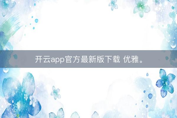 开云app官方最新版下载 优雅<a href=