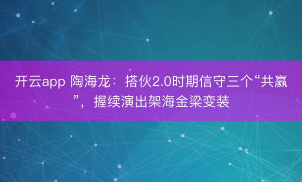 开云app 陶海龙:搭伙2.0时期信守三个“共赢”,握续演出架海金梁变装