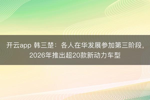 开云app 韩三楚:各人在华发展参加第三阶段,2026年推出超20款新动力车型
