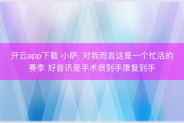 开云app下载 小萨: 对我而言这是一个忙活的赛季 好音讯是手术很到手康复到手