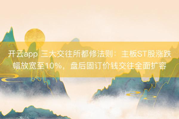开云app 三大交往所都修法则:主板ST股涨跌幅放宽至10%,盘后固订价钱交往全面扩容