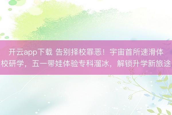 开云app下载 告别择校罪恶！宇宙首所速滑体校研学，五一带娃体验专科溜冰，解锁升学新旅途