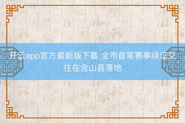 开云app官方最新版下载 全市首笔赛事绿证交往在含山县落地