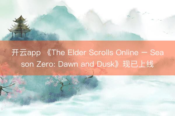 开云app 《The Elder Scrolls Online – Season Zero: Dawn and Dusk》现已上线
