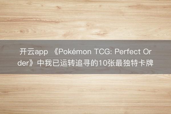 开云app 《Pokémon TCG: Perfect Order》中我已运转追寻的10张最独特卡牌