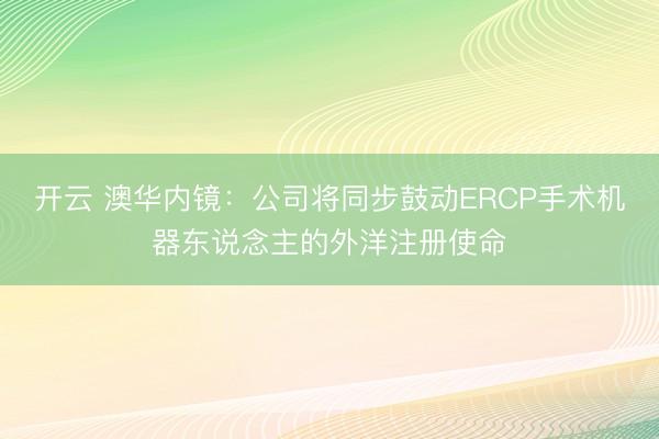 开云 澳华内镜：公司将同步鼓动ERCP手术机器东说念主的外洋注册使命