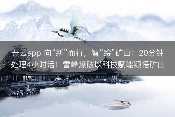 开云app 向“新”而行,智“绘”矿山:20分钟处理4小时活!雪峰爆破以科技赋能颖悟矿山