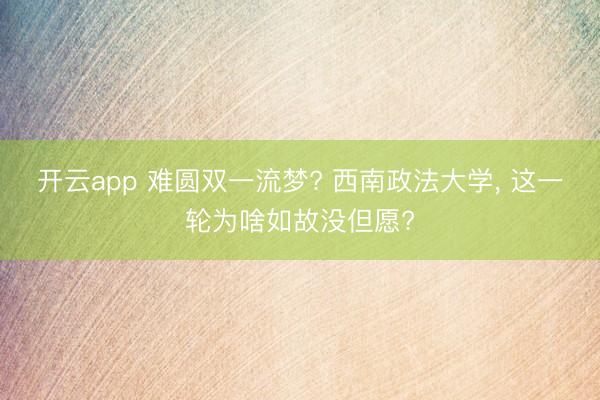 开云app 难圆双一流梦? 西南政法大学， 这一轮为啥如故没但愿?