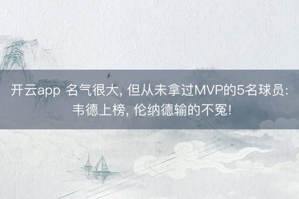 开云app 名气很大, 但从未拿过MVP的5名球员: 韦德上榜, 伦纳德输的不冤!