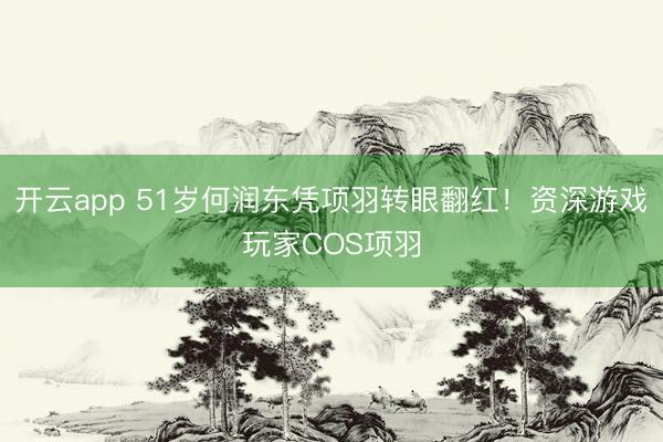 开云app 51岁何润东凭项羽转眼翻红!资深游戏玩家COS项羽
