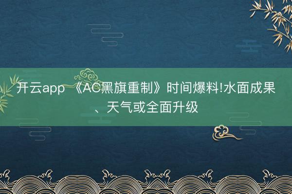 开云app 《AC黑旗重制》时间爆料!水面成果、天气或全面升级