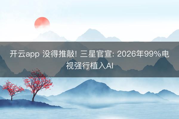 开云app 没得推敲! 三星官宣: 2026年99%电视强行植入AI