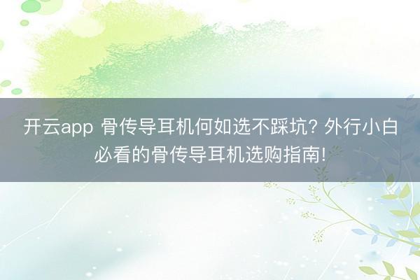 开云app 骨传导耳机何如选不踩坑? 外行小白必看的骨传导耳机选购指南!