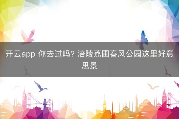开云app 你去过吗? 涪陵荔圃春风公园这里好意思景