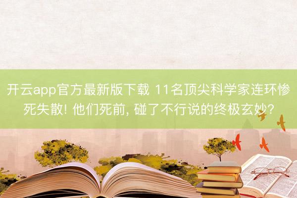 开云app官方最新版下载 11名顶尖科学家连环惨死失散! 他们死前， 碰了不行说的终极玄妙?