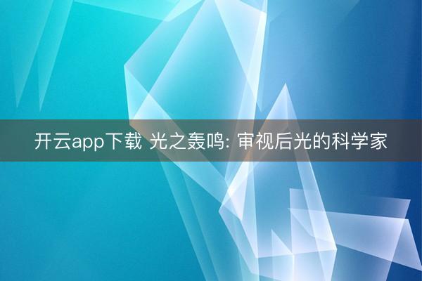 开云app下载 光之轰鸣: 审视后光的科学家