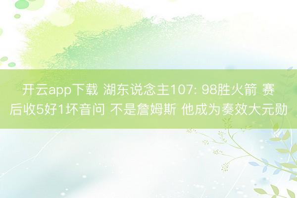 开云app下载 湖东说念主107: 98胜火箭 赛后收5好1坏音问 不是詹姆斯 他成为奏效大元勋