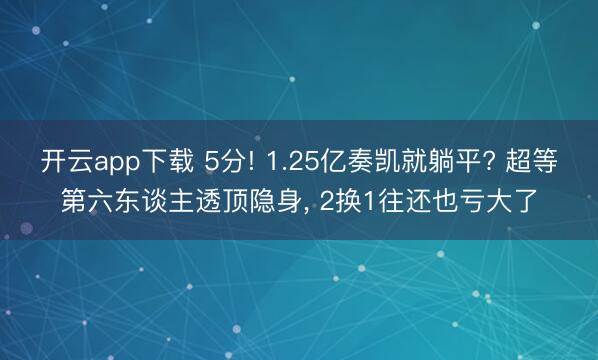开云app下载 5分! 1.25亿奏凯就躺平? 超等第六东谈主透顶隐身， 2换1往还也亏大了