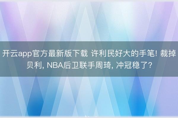开云app官方最新版下载 许利民好大的手笔! 裁掉贝利， NBA后卫联手周琦， 冲冠稳了?