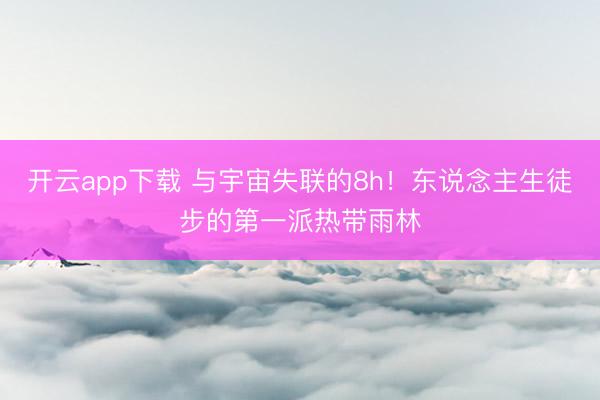 开云app下载 与宇宙失联的8h！东说念主生徒步的第一派热带雨林