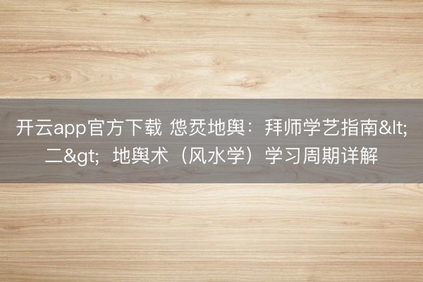 开云app官方下载 怹烎地舆：拜师学艺指南<二>  地舆术（风水学）学习周期详解
