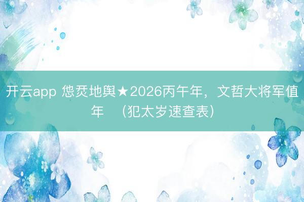 开云app 怹烎地舆★2026丙午年，文哲大将军值年  （犯太岁速查表）