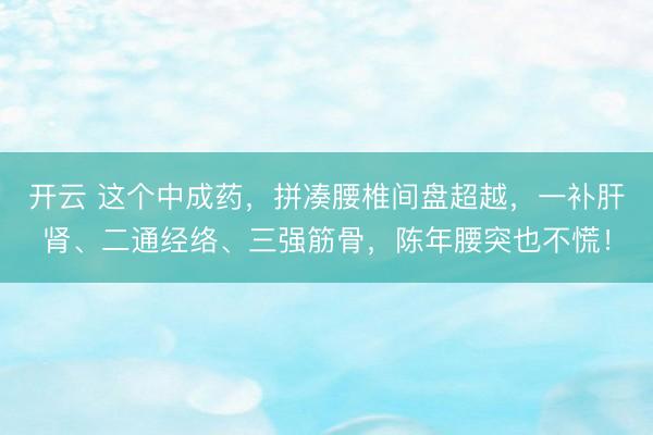 开云 这个中成药，拼凑腰椎间盘超越，一补肝肾、二通经络、三强筋骨，陈年腰突也不慌！