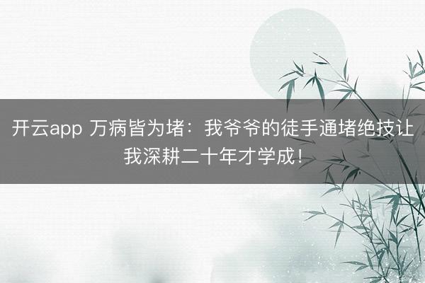 开云app 万病皆为堵：我爷爷的徒手通堵绝技让我深耕二十年才学成！