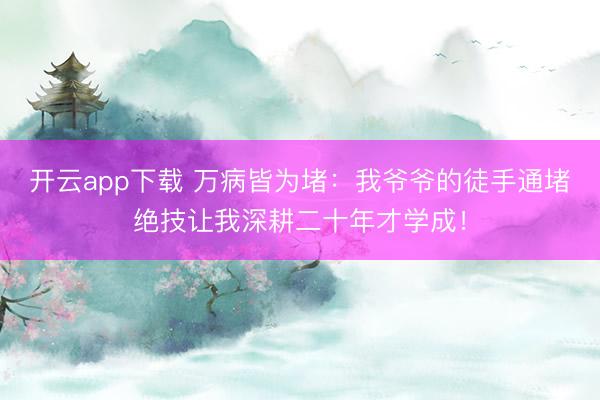 开云app下载 万病皆为堵：我爷爷的徒手通堵绝技让我深耕二十年才学成！