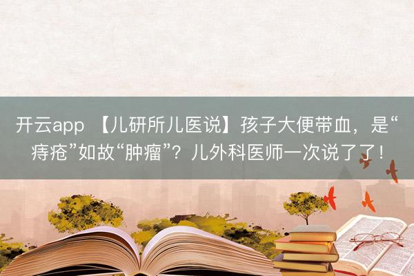 开云app 【儿研所儿医说】孩子大便带血，是“痔疮”如故“肿瘤”？儿外科医师一次说了了！